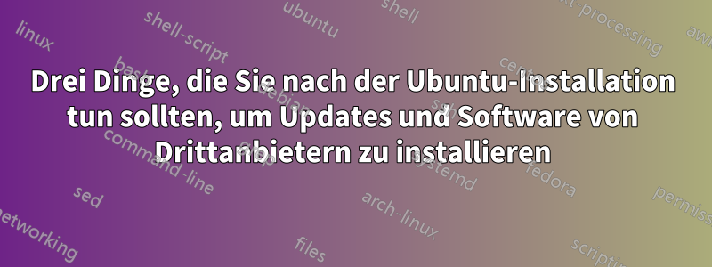 Drei Dinge, die Sie nach der Ubuntu-Installation tun sollten, um Updates und Software von Drittanbietern zu installieren