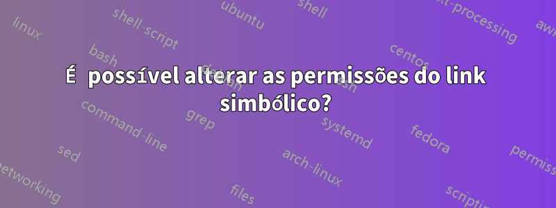 É possível alterar as permissões do link simbólico?