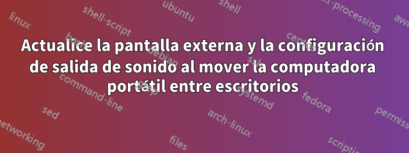 Actualice la pantalla externa y la configuración de salida de sonido al mover la computadora portátil entre escritorios