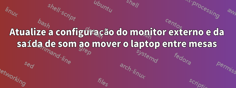 Atualize a configuração do monitor externo e da saída de som ao mover o laptop entre mesas