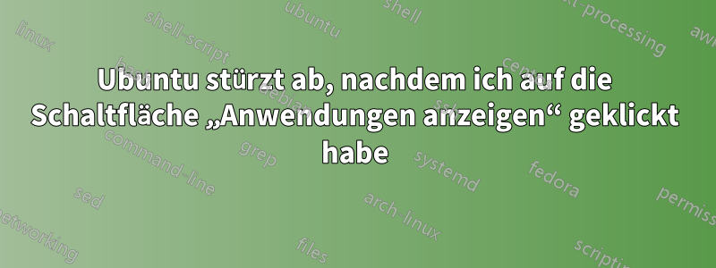 Ubuntu stürzt ab, nachdem ich auf die Schaltfläche „Anwendungen anzeigen“ geklickt habe