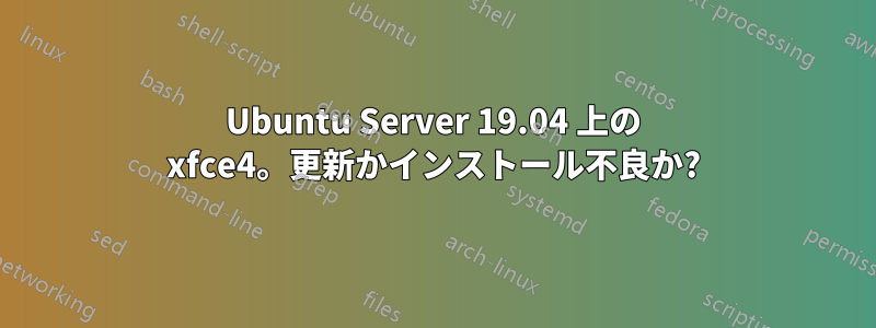 Ubuntu Server 19.04 上の xfce4。更新かインストール不良か?