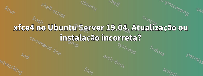 xfce4 no Ubuntu Server 19.04. Atualização ou instalação incorreta?