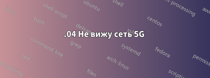 19.04 Не вижу сеть 5G