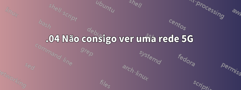 19.04 Não consigo ver uma rede 5G