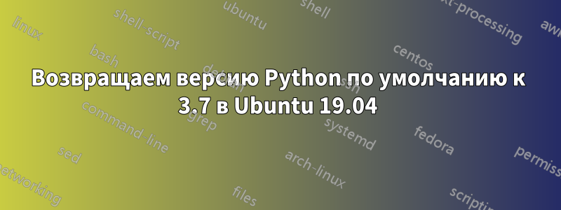 Возвращаем версию Python по умолчанию к 3.7 в Ubuntu 19.04