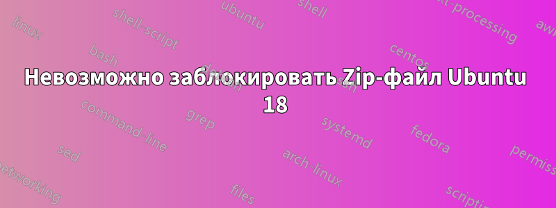 Невозможно заблокировать Zip-файл Ubuntu 18