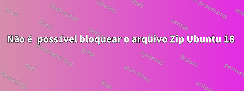 Não é possível bloquear o arquivo Zip Ubuntu 18