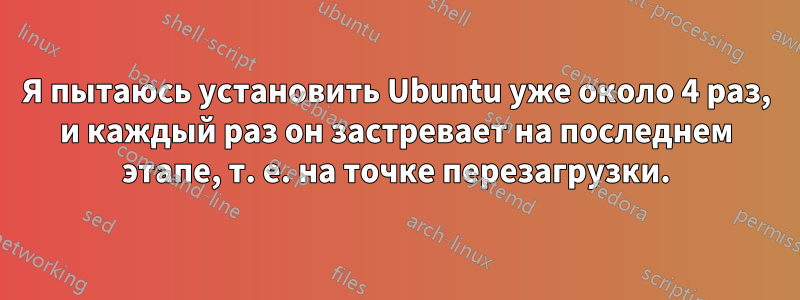 Я пытаюсь установить Ubuntu уже около 4 раз, и каждый раз он застревает на последнем этапе, т. е. на точке перезагрузки.