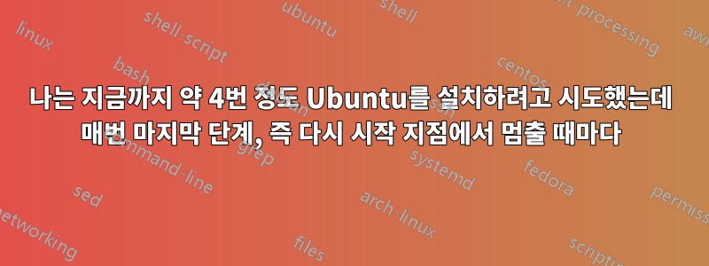 나는 지금까지 약 4번 정도 Ubuntu를 설치하려고 시도했는데 매번 마지막 단계, 즉 다시 시작 지점에서 멈출 때마다