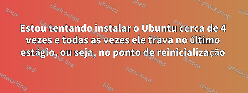 Estou tentando instalar o Ubuntu cerca de 4 vezes e todas as vezes ele trava no último estágio, ou seja, no ponto de reinicialização