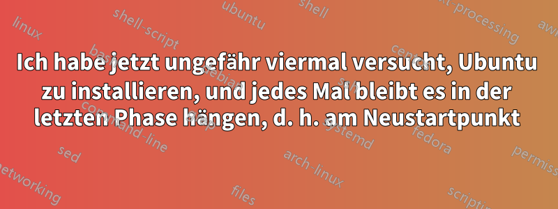 Ich habe jetzt ungefähr viermal versucht, Ubuntu zu installieren, und jedes Mal bleibt es in der letzten Phase hängen, d. h. am Neustartpunkt