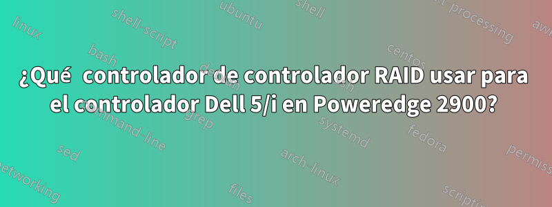 ¿Qué controlador de controlador RAID usar para el controlador Dell 5/i en Poweredge 2900?