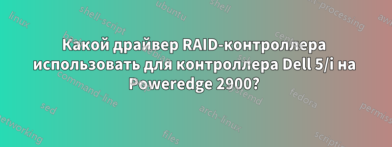 Какой драйвер RAID-контроллера использовать для контроллера Dell 5/i на Poweredge 2900?