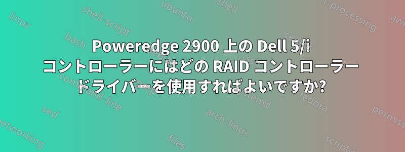 Poweredge 2900 上の Dell 5/i コントローラーにはどの RAID コントローラー ドライバーを使用すればよいですか?