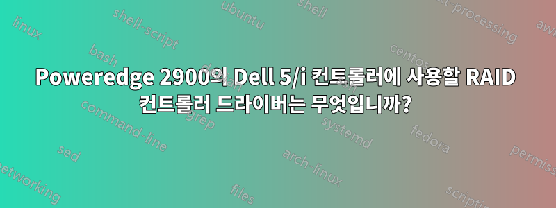 Poweredge 2900의 Dell 5/i 컨트롤러에 사용할 RAID 컨트롤러 드라이버는 무엇입니까?