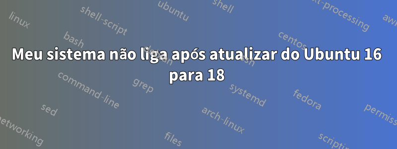 Meu sistema não liga após atualizar do Ubuntu 16 para 18