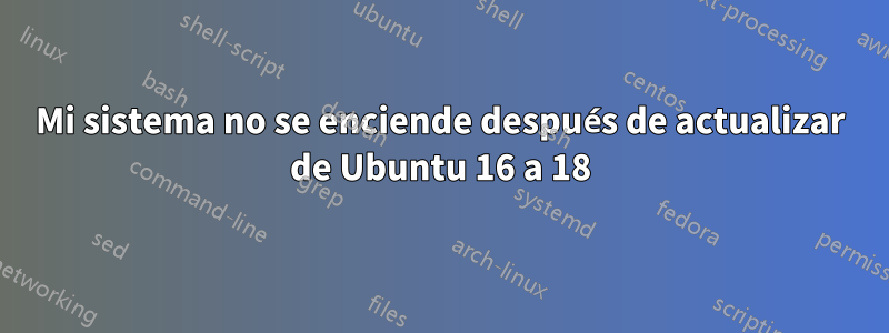 Mi sistema no se enciende después de actualizar de Ubuntu 16 a 18