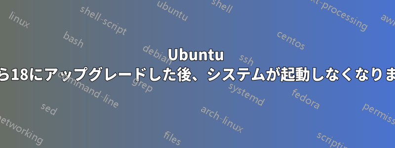 Ubuntu 16から18にアップグレードした後、システムが起動しなくなりました