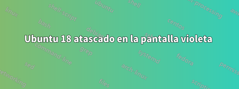 Ubuntu 18 atascado en la pantalla violeta