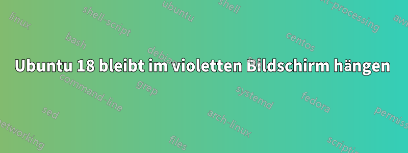 Ubuntu 18 bleibt im violetten Bildschirm hängen