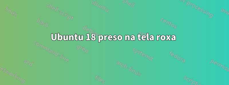 Ubuntu 18 preso na tela roxa