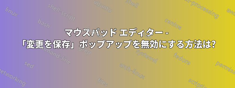 マウスパッド エディター - 「変更を保存」ポップアップを無効にする方法は?