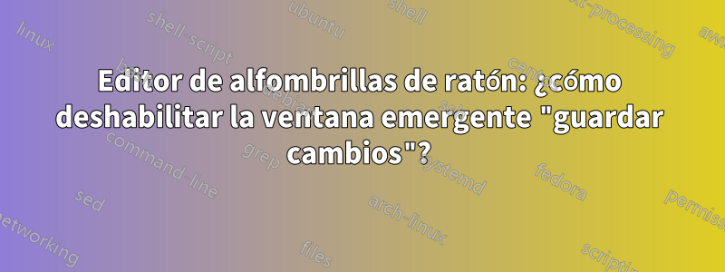 Editor de alfombrillas de ratón: ¿cómo deshabilitar la ventana emergente "guardar cambios"?