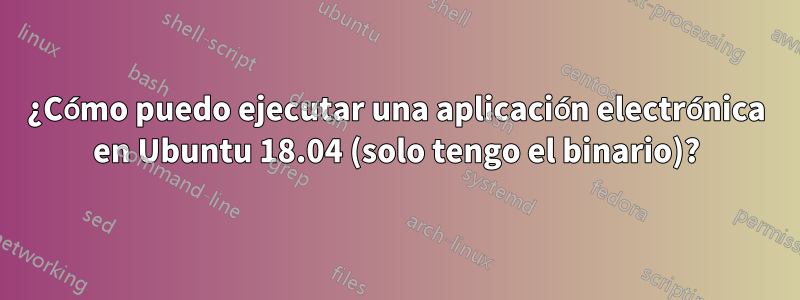 ¿Cómo puedo ejecutar una aplicación electrónica en Ubuntu 18.04 (solo tengo el binario)?