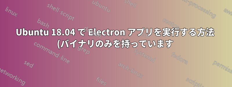 Ubuntu 18.04 で Electron アプリを実行する方法 (バイナリのみを持っています)