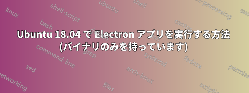 Ubuntu 18.04 で Electron アプリを実行する方法 (バイナリのみを持っています)