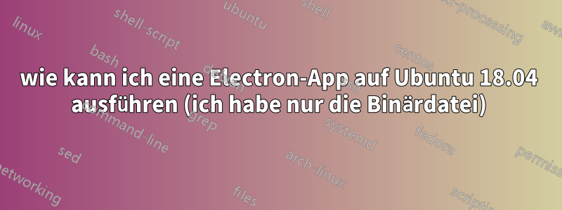 wie kann ich eine Electron-App auf Ubuntu 18.04 ausführen (ich habe nur die Binärdatei)