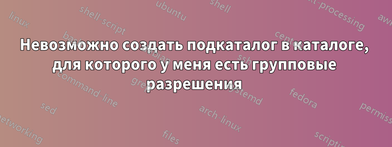 Невозможно создать подкаталог в каталоге, для которого у меня есть групповые разрешения