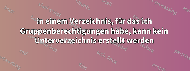 In einem Verzeichnis, für das ich Gruppenberechtigungen habe, kann kein Unterverzeichnis erstellt werden