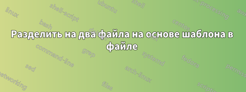 Разделить на два файла на основе шаблона в файле