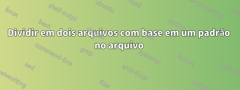 Dividir em dois arquivos com base em um padrão no arquivo