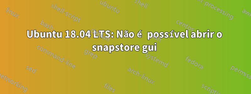 Ubuntu 18.04 LTS: Não é possível abrir o snapstore gui