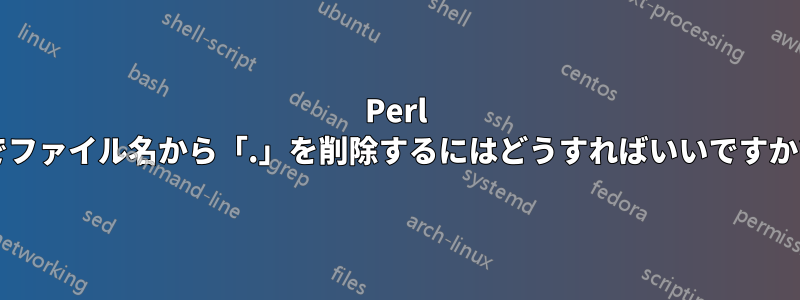 Perl でファイル名から「.」を削除するにはどうすればいいですか?