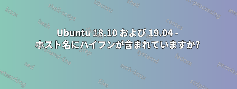 Ubuntu 18.10 および 19.04 - ホスト名にハイフンが含まれていますか?