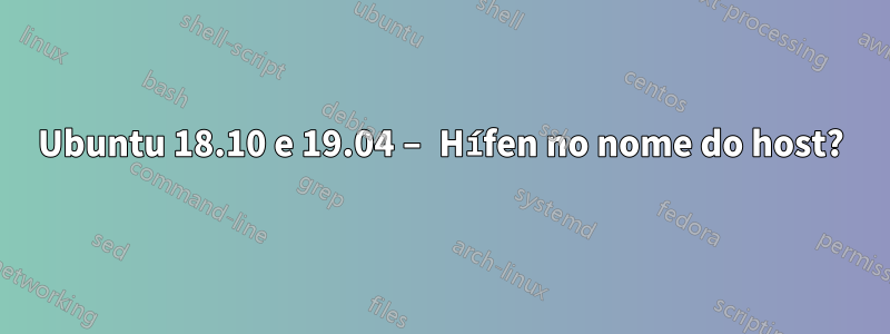 Ubuntu 18.10 e 19.04 – Hífen no nome do host?