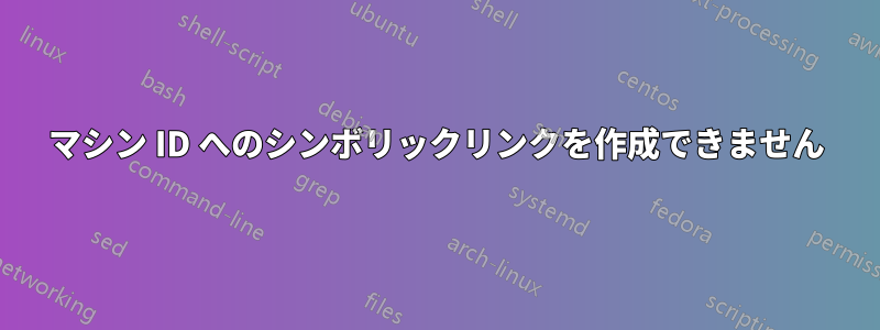 マシン ID へのシンボリックリンクを作成できません