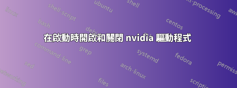 在啟動時開啟和關閉 nvidia 驅動程式