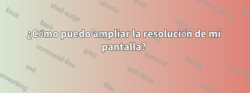 ¿Cómo puedo ampliar la resolución de mi pantalla?