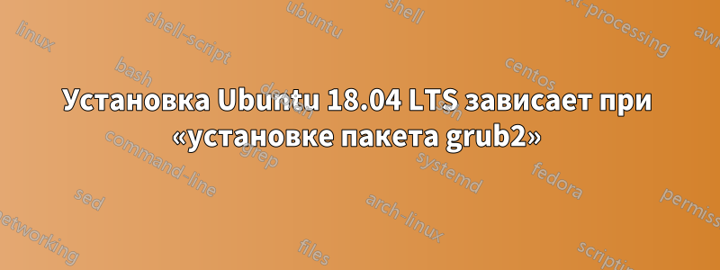 Установка Ubuntu 18.04 LTS зависает при «установке пакета grub2»