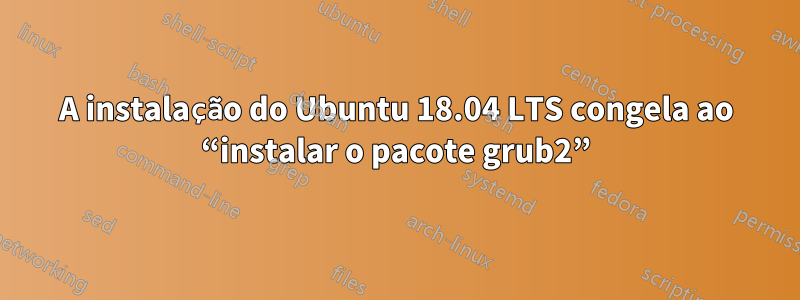 A instalação do Ubuntu 18.04 LTS congela ao “instalar o pacote grub2”