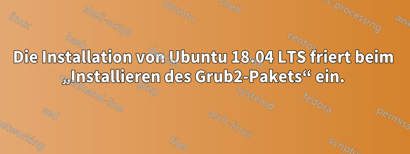 Die Installation von Ubuntu 18.04 LTS friert beim „Installieren des Grub2-Pakets“ ein.