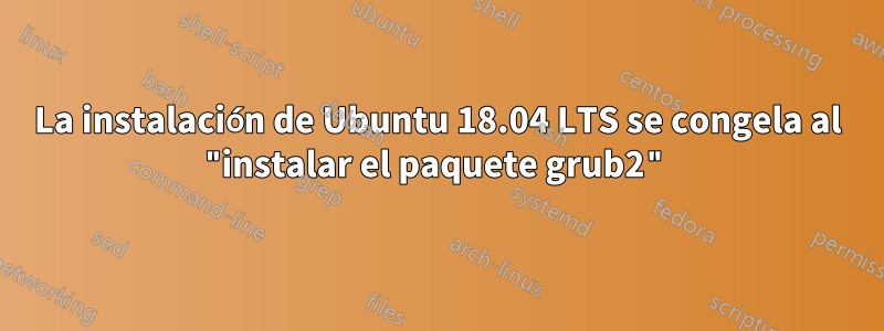 La instalación de Ubuntu 18.04 LTS se congela al "instalar el paquete grub2"