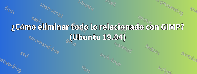 ¿Cómo eliminar todo lo relacionado con GIMP? (Ubuntu 19.04)