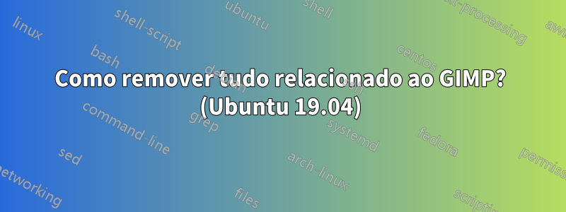 Como remover tudo relacionado ao GIMP? (Ubuntu 19.04)