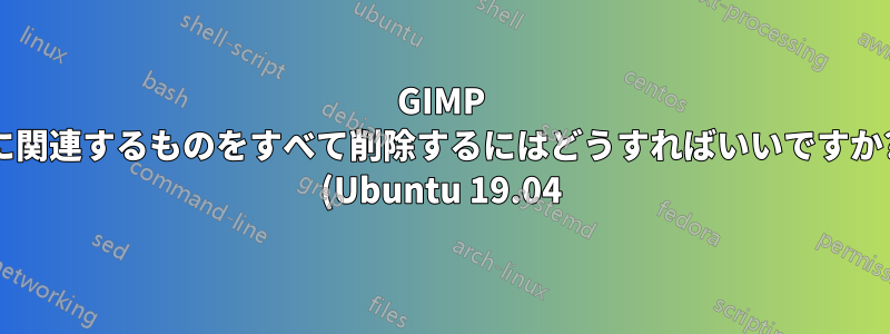 GIMP に関連するものをすべて削除するにはどうすればいいですか? (Ubuntu 19.04)